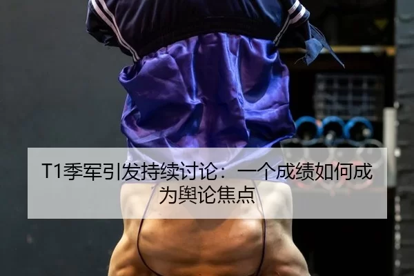 T1季军引发持续讨论：一个成绩如何成为舆论焦点
